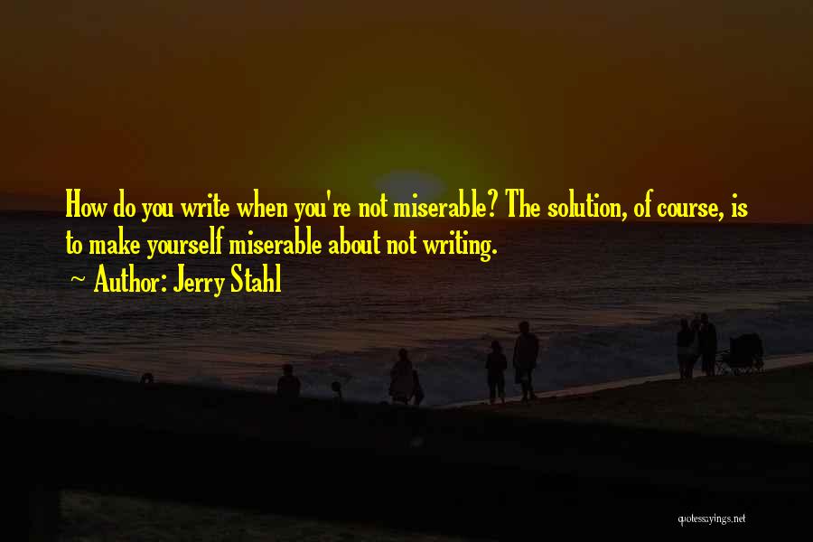 Jerry Stahl Quotes: How Do You Write When You're Not Miserable? The Solution, Of Course, Is To Make Yourself Miserable About Not Writing.