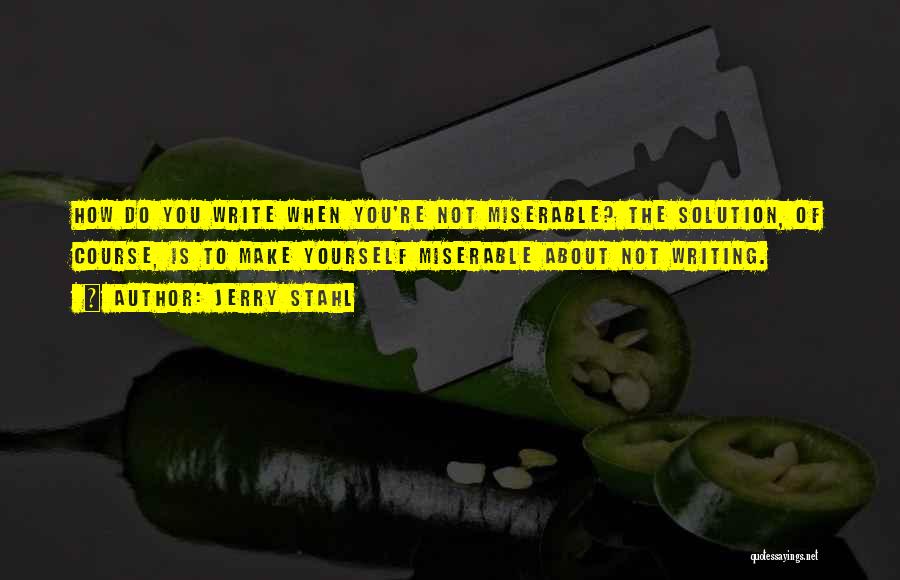 Jerry Stahl Quotes: How Do You Write When You're Not Miserable? The Solution, Of Course, Is To Make Yourself Miserable About Not Writing.