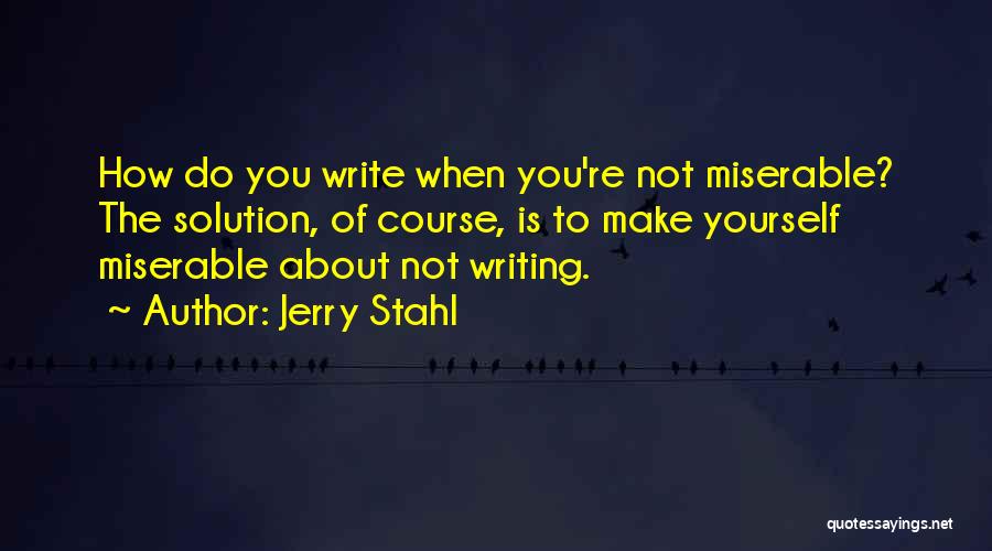 Jerry Stahl Quotes: How Do You Write When You're Not Miserable? The Solution, Of Course, Is To Make Yourself Miserable About Not Writing.