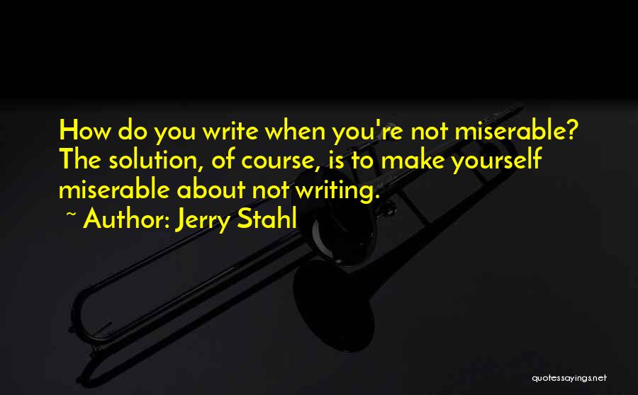 Jerry Stahl Quotes: How Do You Write When You're Not Miserable? The Solution, Of Course, Is To Make Yourself Miserable About Not Writing.