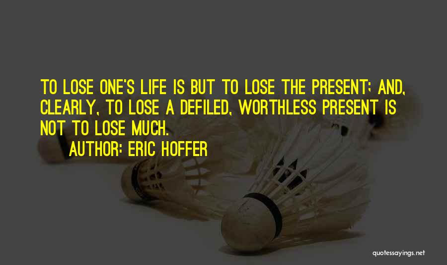 Eric Hoffer Quotes: To Lose One's Life Is But To Lose The Present; And, Clearly, To Lose A Defiled, Worthless Present Is Not