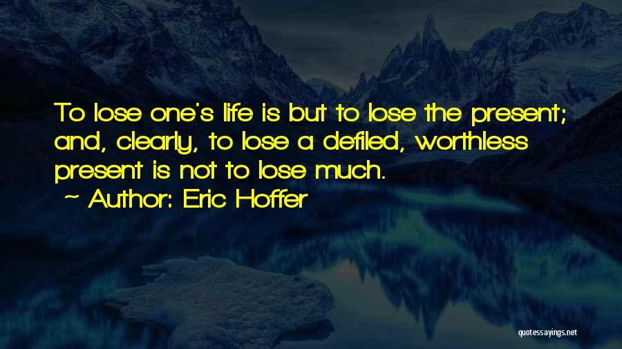 Eric Hoffer Quotes: To Lose One's Life Is But To Lose The Present; And, Clearly, To Lose A Defiled, Worthless Present Is Not