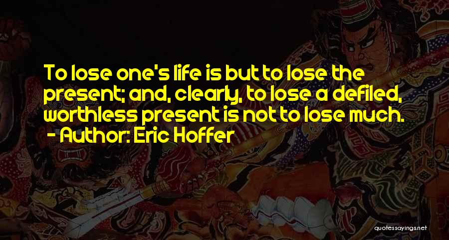 Eric Hoffer Quotes: To Lose One's Life Is But To Lose The Present; And, Clearly, To Lose A Defiled, Worthless Present Is Not