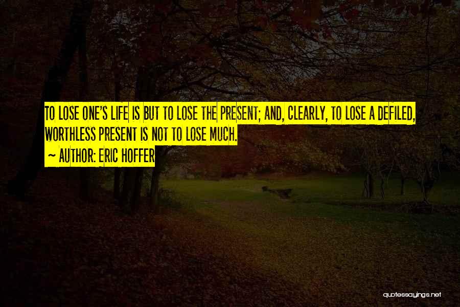 Eric Hoffer Quotes: To Lose One's Life Is But To Lose The Present; And, Clearly, To Lose A Defiled, Worthless Present Is Not