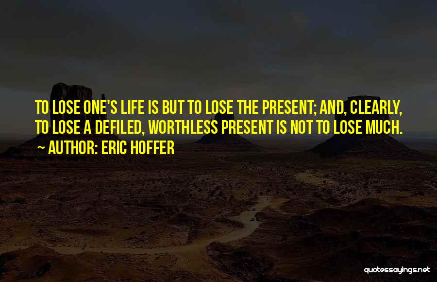 Eric Hoffer Quotes: To Lose One's Life Is But To Lose The Present; And, Clearly, To Lose A Defiled, Worthless Present Is Not