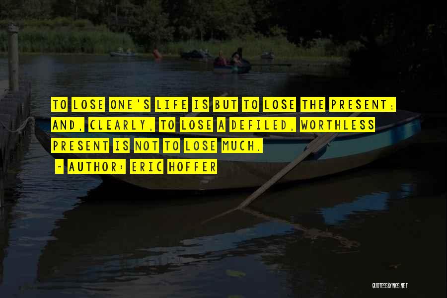 Eric Hoffer Quotes: To Lose One's Life Is But To Lose The Present; And, Clearly, To Lose A Defiled, Worthless Present Is Not