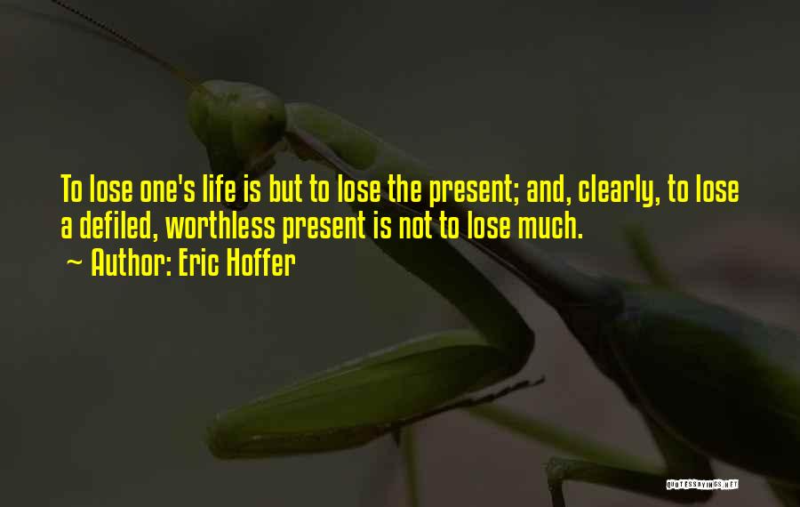 Eric Hoffer Quotes: To Lose One's Life Is But To Lose The Present; And, Clearly, To Lose A Defiled, Worthless Present Is Not