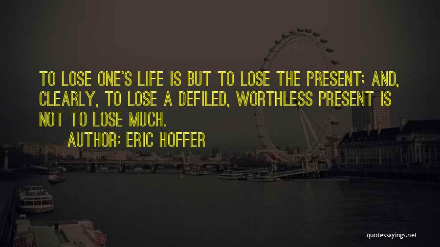 Eric Hoffer Quotes: To Lose One's Life Is But To Lose The Present; And, Clearly, To Lose A Defiled, Worthless Present Is Not