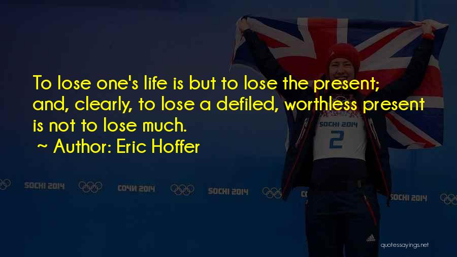 Eric Hoffer Quotes: To Lose One's Life Is But To Lose The Present; And, Clearly, To Lose A Defiled, Worthless Present Is Not