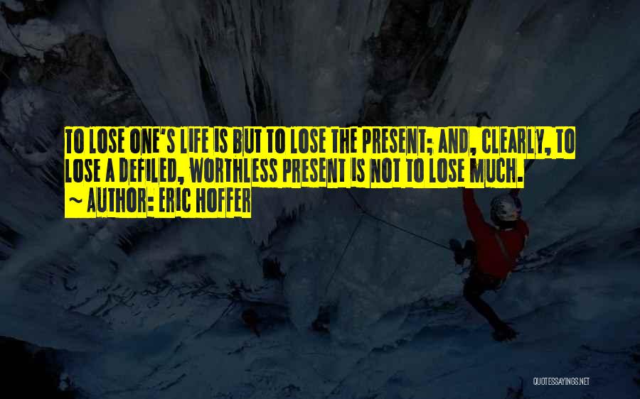 Eric Hoffer Quotes: To Lose One's Life Is But To Lose The Present; And, Clearly, To Lose A Defiled, Worthless Present Is Not