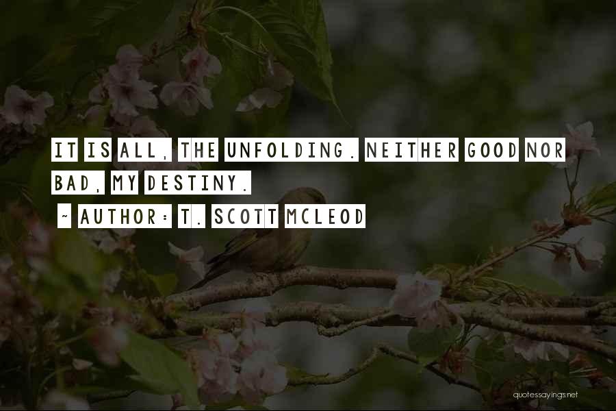 T. Scott McLeod Quotes: It Is All, The Unfolding. Neither Good Nor Bad, My Destiny.