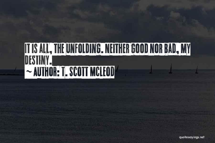 T. Scott McLeod Quotes: It Is All, The Unfolding. Neither Good Nor Bad, My Destiny.