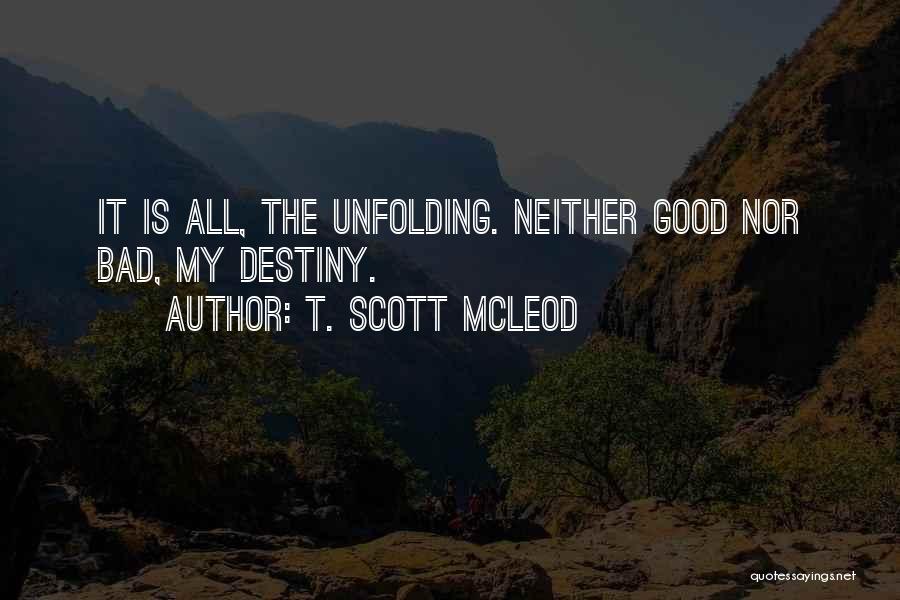 T. Scott McLeod Quotes: It Is All, The Unfolding. Neither Good Nor Bad, My Destiny.