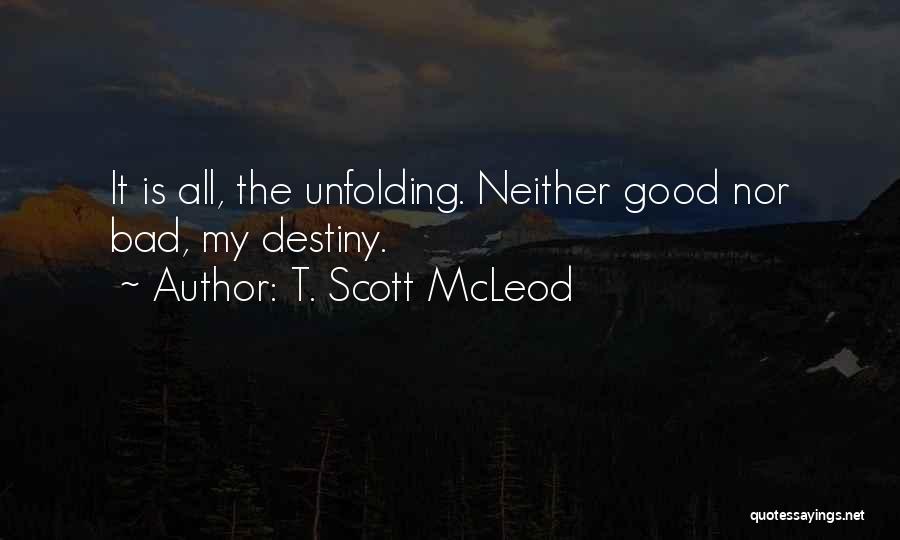 T. Scott McLeod Quotes: It Is All, The Unfolding. Neither Good Nor Bad, My Destiny.