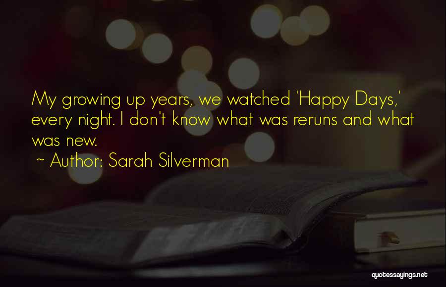 Sarah Silverman Quotes: My Growing Up Years, We Watched 'happy Days,' Every Night. I Don't Know What Was Reruns And What Was New.