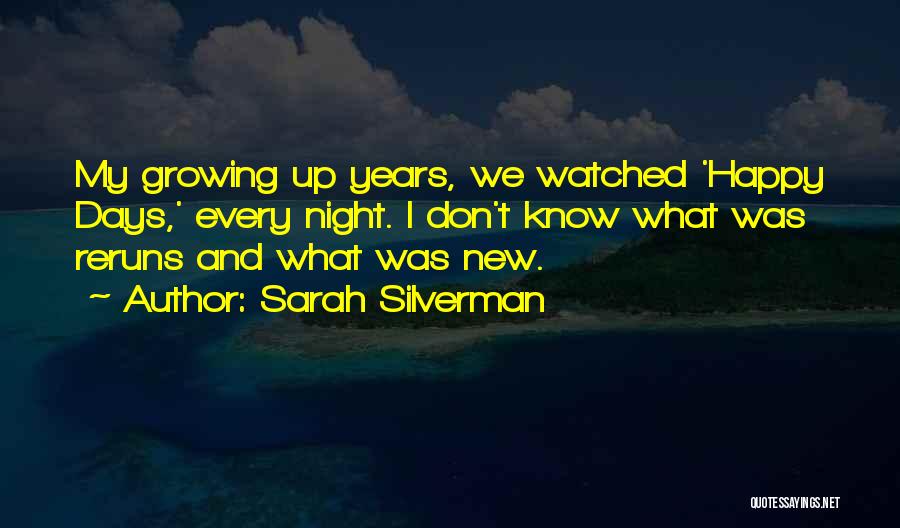Sarah Silverman Quotes: My Growing Up Years, We Watched 'happy Days,' Every Night. I Don't Know What Was Reruns And What Was New.