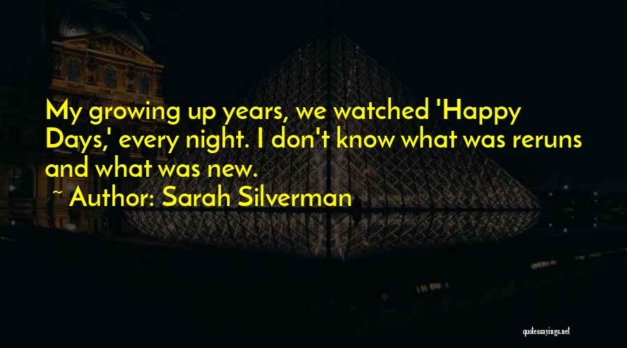 Sarah Silverman Quotes: My Growing Up Years, We Watched 'happy Days,' Every Night. I Don't Know What Was Reruns And What Was New.