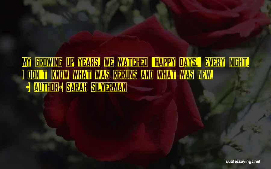 Sarah Silverman Quotes: My Growing Up Years, We Watched 'happy Days,' Every Night. I Don't Know What Was Reruns And What Was New.