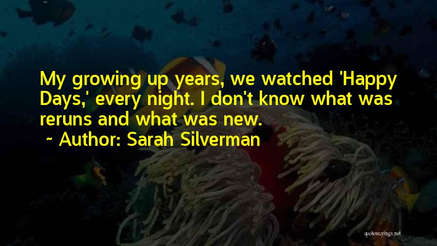Sarah Silverman Quotes: My Growing Up Years, We Watched 'happy Days,' Every Night. I Don't Know What Was Reruns And What Was New.