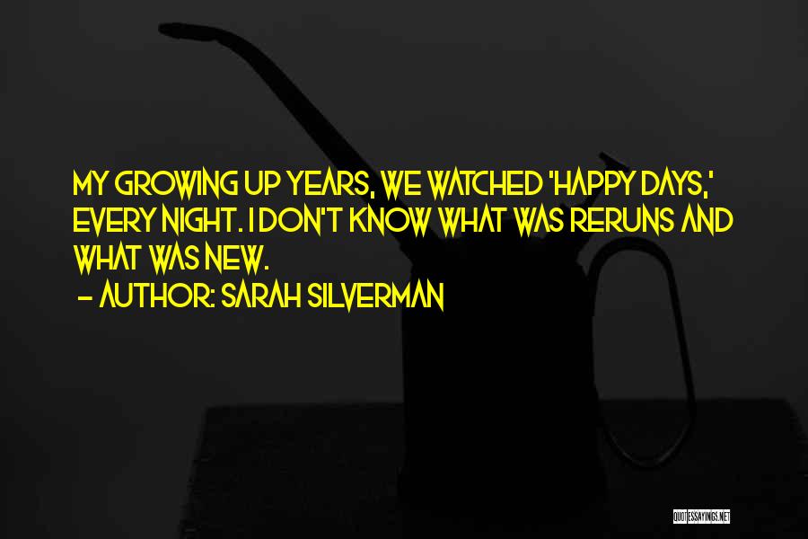 Sarah Silverman Quotes: My Growing Up Years, We Watched 'happy Days,' Every Night. I Don't Know What Was Reruns And What Was New.
