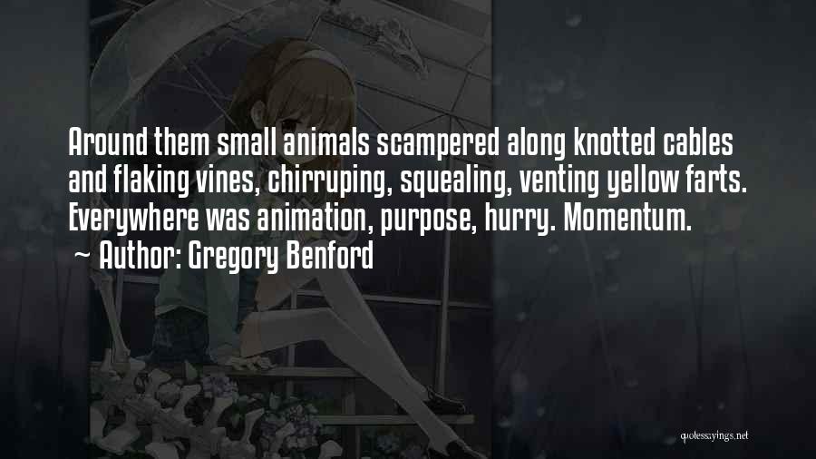 Gregory Benford Quotes: Around Them Small Animals Scampered Along Knotted Cables And Flaking Vines, Chirruping, Squealing, Venting Yellow Farts. Everywhere Was Animation, Purpose,