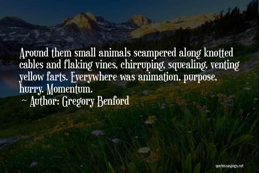 Gregory Benford Quotes: Around Them Small Animals Scampered Along Knotted Cables And Flaking Vines, Chirruping, Squealing, Venting Yellow Farts. Everywhere Was Animation, Purpose,
