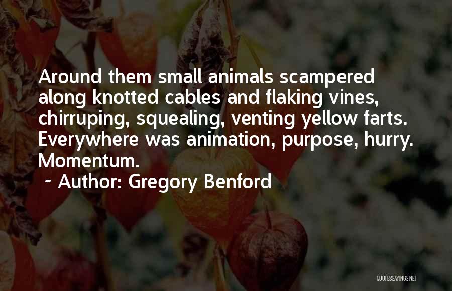 Gregory Benford Quotes: Around Them Small Animals Scampered Along Knotted Cables And Flaking Vines, Chirruping, Squealing, Venting Yellow Farts. Everywhere Was Animation, Purpose,