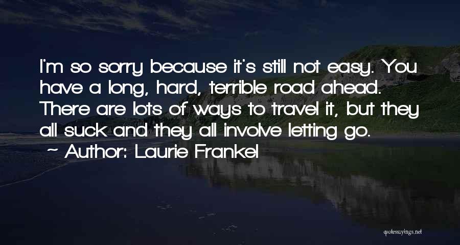 Laurie Frankel Quotes: I'm So Sorry Because It's Still Not Easy. You Have A Long, Hard, Terrible Road Ahead. There Are Lots Of