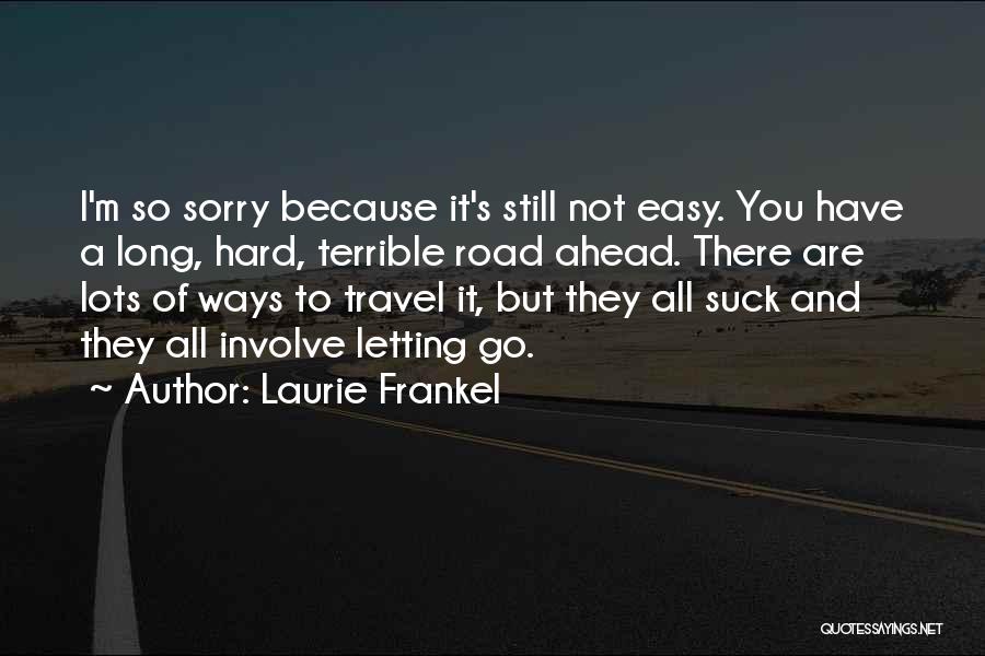 Laurie Frankel Quotes: I'm So Sorry Because It's Still Not Easy. You Have A Long, Hard, Terrible Road Ahead. There Are Lots Of