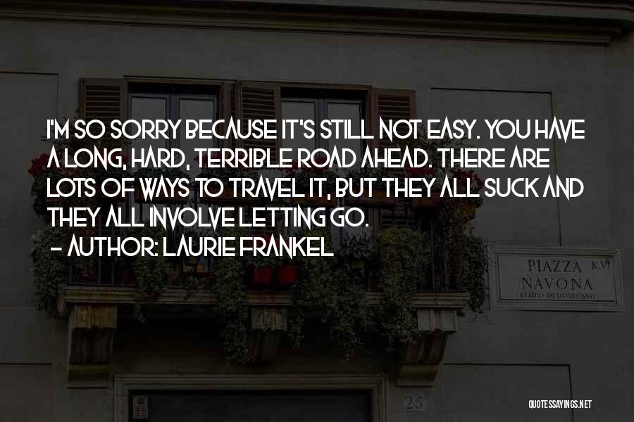 Laurie Frankel Quotes: I'm So Sorry Because It's Still Not Easy. You Have A Long, Hard, Terrible Road Ahead. There Are Lots Of