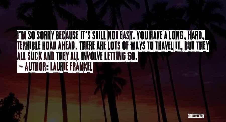 Laurie Frankel Quotes: I'm So Sorry Because It's Still Not Easy. You Have A Long, Hard, Terrible Road Ahead. There Are Lots Of