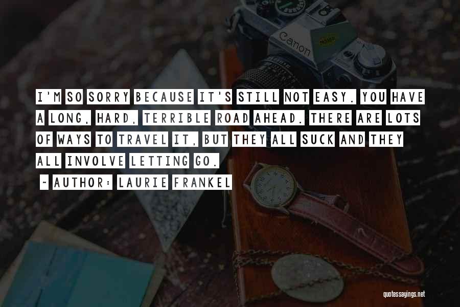 Laurie Frankel Quotes: I'm So Sorry Because It's Still Not Easy. You Have A Long, Hard, Terrible Road Ahead. There Are Lots Of