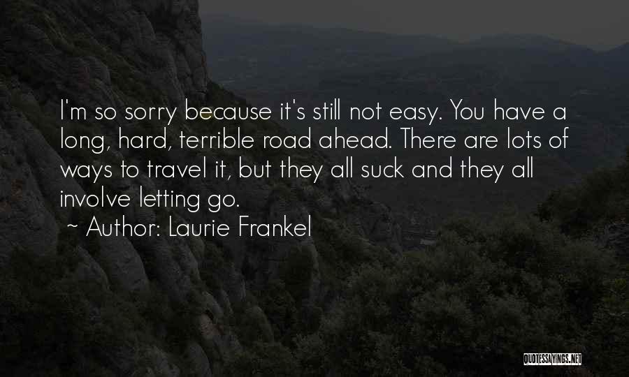 Laurie Frankel Quotes: I'm So Sorry Because It's Still Not Easy. You Have A Long, Hard, Terrible Road Ahead. There Are Lots Of