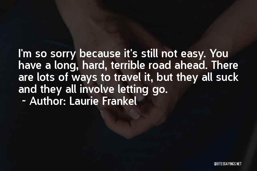 Laurie Frankel Quotes: I'm So Sorry Because It's Still Not Easy. You Have A Long, Hard, Terrible Road Ahead. There Are Lots Of