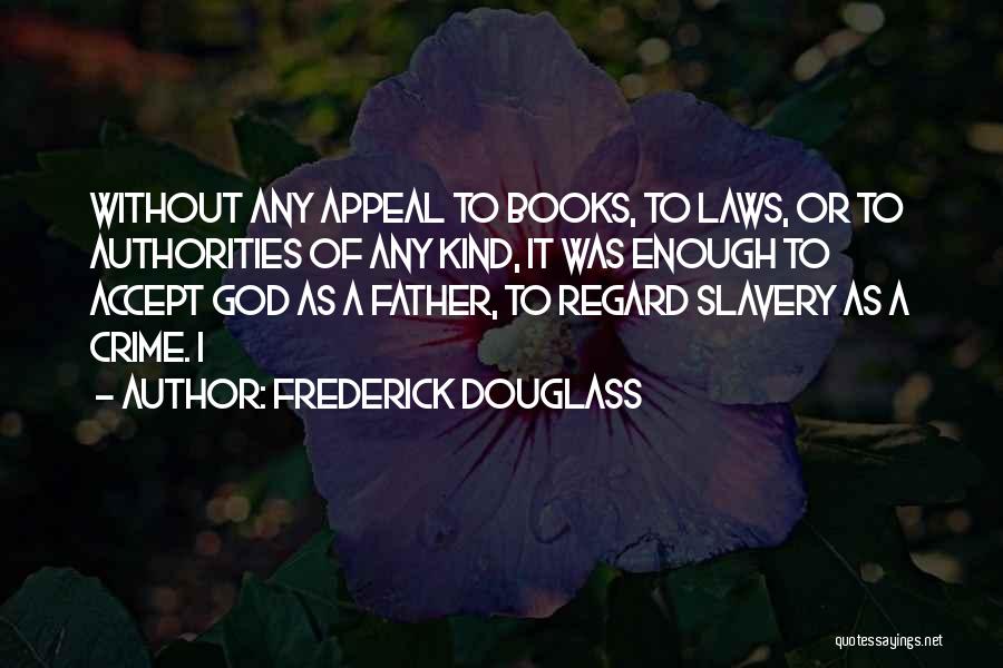 Frederick Douglass Quotes: Without Any Appeal To Books, To Laws, Or To Authorities Of Any Kind, It Was Enough To Accept God As