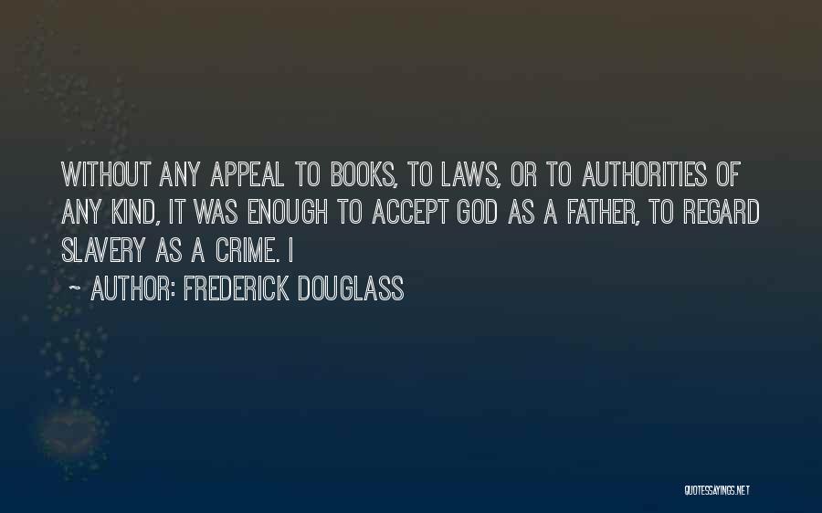 Frederick Douglass Quotes: Without Any Appeal To Books, To Laws, Or To Authorities Of Any Kind, It Was Enough To Accept God As