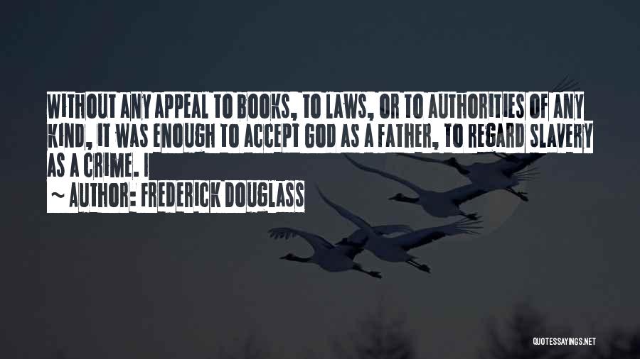 Frederick Douglass Quotes: Without Any Appeal To Books, To Laws, Or To Authorities Of Any Kind, It Was Enough To Accept God As
