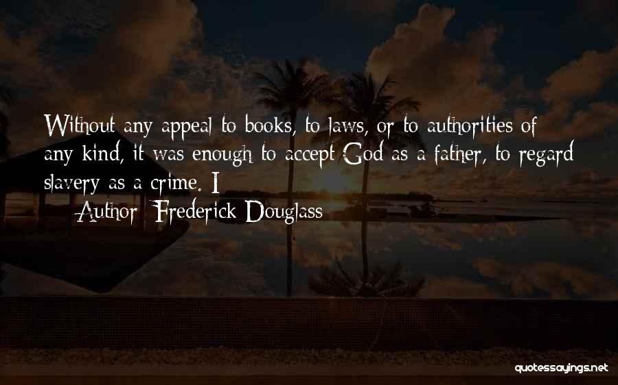 Frederick Douglass Quotes: Without Any Appeal To Books, To Laws, Or To Authorities Of Any Kind, It Was Enough To Accept God As