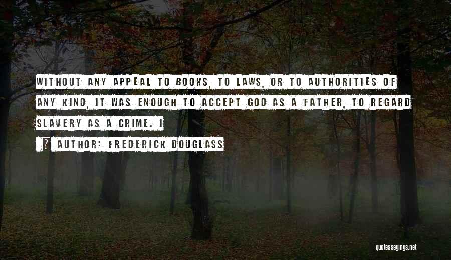 Frederick Douglass Quotes: Without Any Appeal To Books, To Laws, Or To Authorities Of Any Kind, It Was Enough To Accept God As