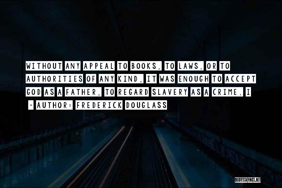 Frederick Douglass Quotes: Without Any Appeal To Books, To Laws, Or To Authorities Of Any Kind, It Was Enough To Accept God As