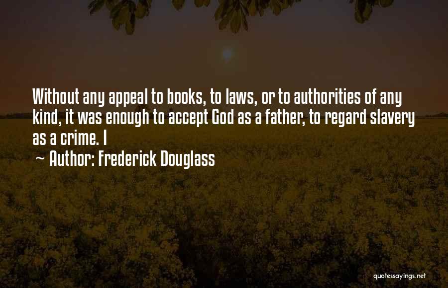 Frederick Douglass Quotes: Without Any Appeal To Books, To Laws, Or To Authorities Of Any Kind, It Was Enough To Accept God As