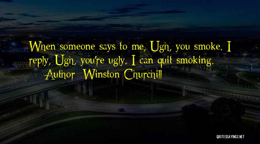 Winston Churchill Quotes: When Someone Says To Me, Ugh, You Smoke. I Reply, Ugh, You're Ugly. I Can Quit Smoking.