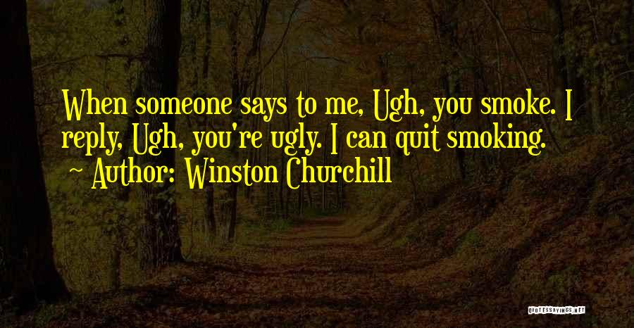 Winston Churchill Quotes: When Someone Says To Me, Ugh, You Smoke. I Reply, Ugh, You're Ugly. I Can Quit Smoking.