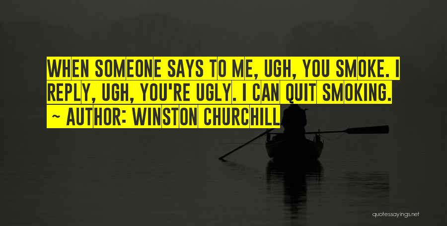 Winston Churchill Quotes: When Someone Says To Me, Ugh, You Smoke. I Reply, Ugh, You're Ugly. I Can Quit Smoking.