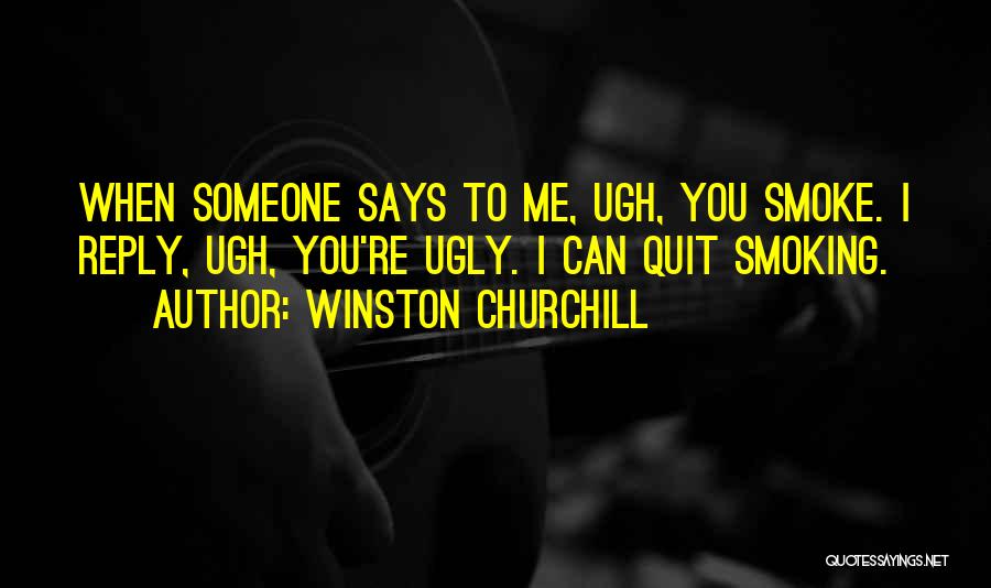 Winston Churchill Quotes: When Someone Says To Me, Ugh, You Smoke. I Reply, Ugh, You're Ugly. I Can Quit Smoking.