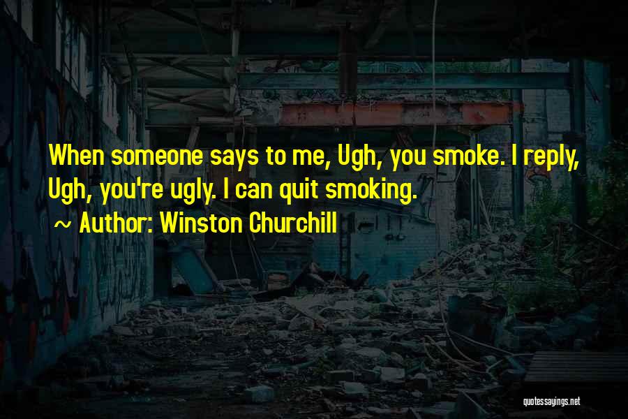 Winston Churchill Quotes: When Someone Says To Me, Ugh, You Smoke. I Reply, Ugh, You're Ugly. I Can Quit Smoking.