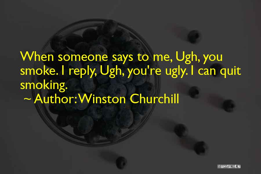 Winston Churchill Quotes: When Someone Says To Me, Ugh, You Smoke. I Reply, Ugh, You're Ugly. I Can Quit Smoking.