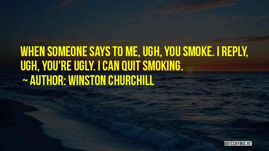 Winston Churchill Quotes: When Someone Says To Me, Ugh, You Smoke. I Reply, Ugh, You're Ugly. I Can Quit Smoking.