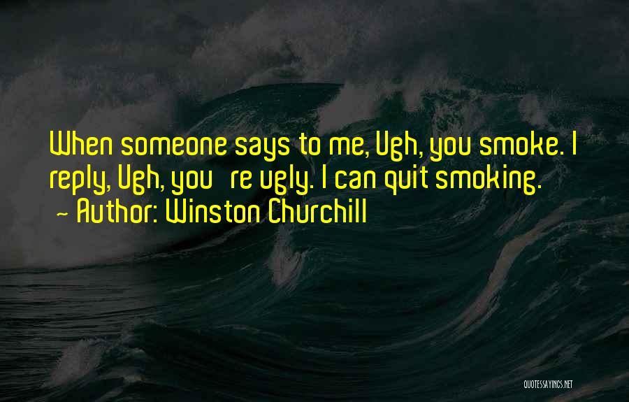 Winston Churchill Quotes: When Someone Says To Me, Ugh, You Smoke. I Reply, Ugh, You're Ugly. I Can Quit Smoking.