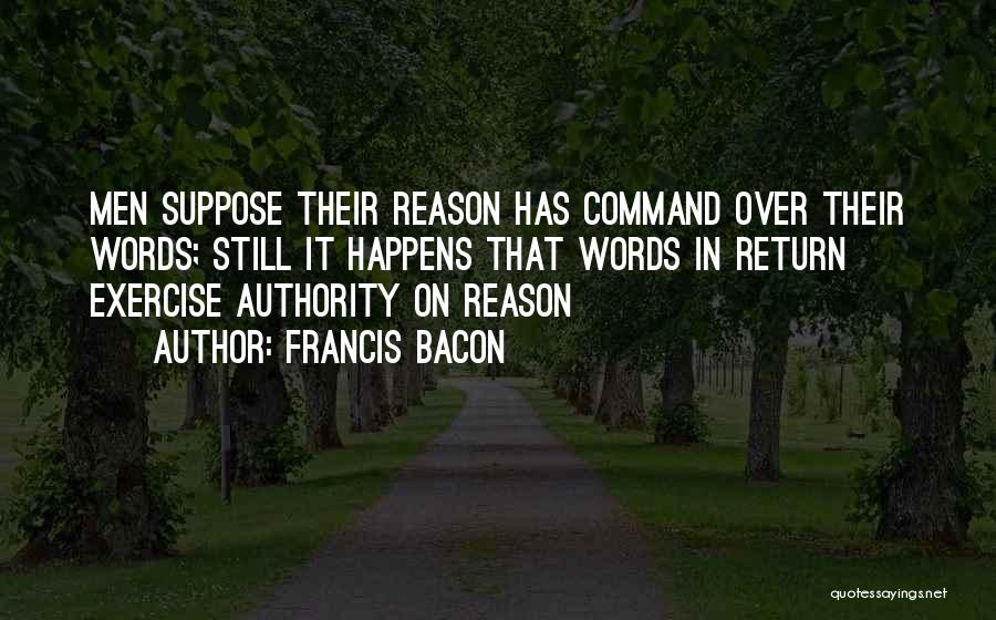 Francis Bacon Quotes: Men Suppose Their Reason Has Command Over Their Words; Still It Happens That Words In Return Exercise Authority On Reason